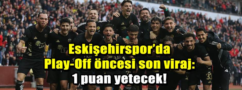 Eskişehirspor’da Play-Off öncesi son viraj: 1 puan yetecek!