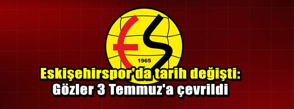 Eskişehirspor'da tarih değişti: Gözler 3 Temmuz'a çevrildi