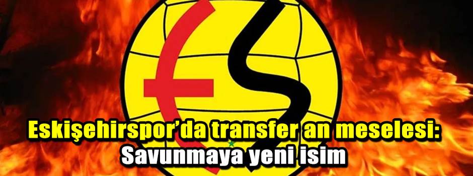 Eskişehirspor’da transfer an meselesi: Savunmaya yeni isim