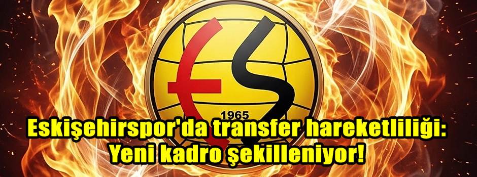 Eskişehirspor'da transfer hareketliliği: Yeni kadro şekilleniyor!