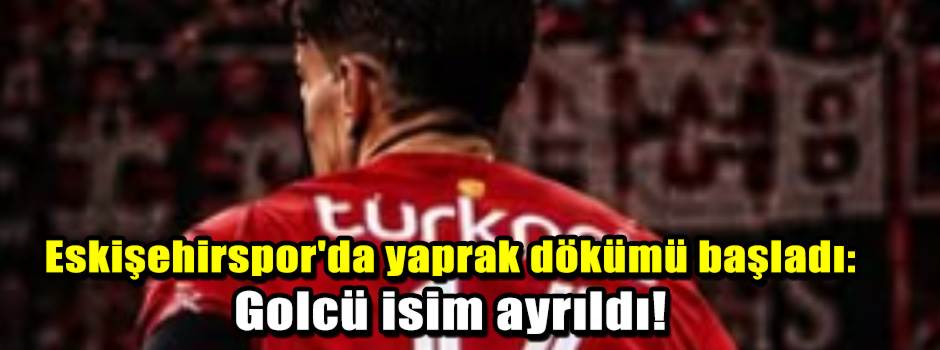 Eskişehirspor'da yaprak dökümü başladı: Golcü isim ayrıldı!