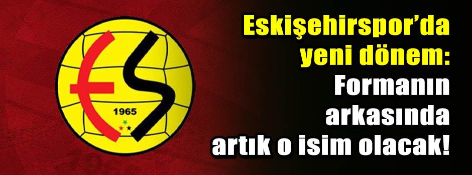 Eskişehirspor’da yeni dönem: Formanın arkasında artık o isim olacak!