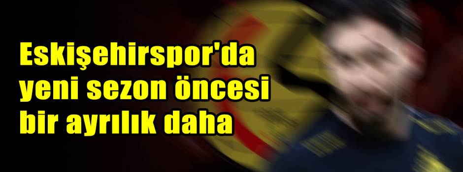 Eskişehirspor'da yeni sezon öncesi bir ayrılık daha