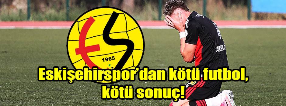 Eskişehirspor’dan kötü futbol, kötü sonuç!