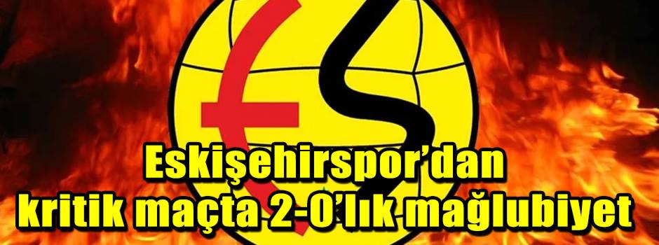 Eskişehirspor’dan kritik maçta 2-0’lık yenilgi