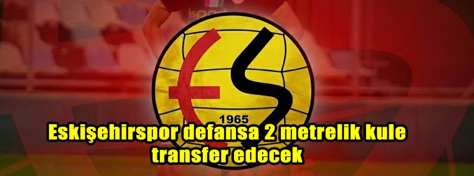 Eskişehirspor defansa 2 metrelik kule transfer edecek