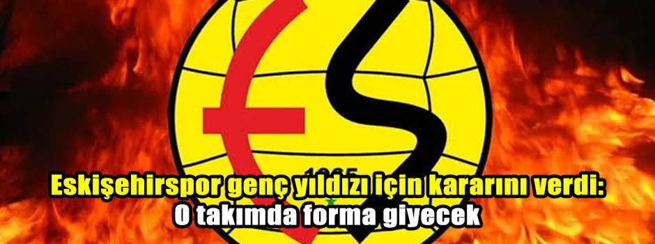 Eskişehirspor genç yıldızı için kararını verdi: O takımda forma giyecek