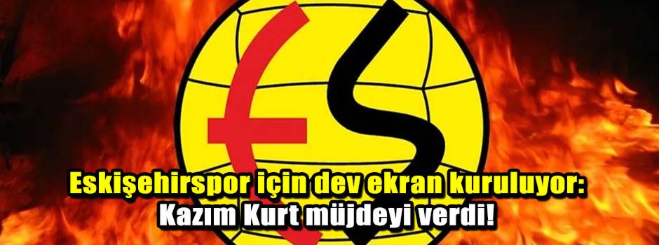 Eskişehirspor için dev ekran kuruluyor: Kazım…