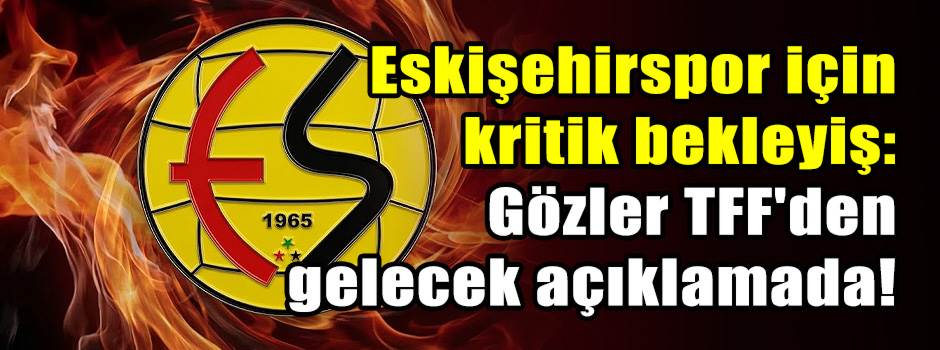 Eskişehirspor için kritik bekleyiş: Gözler TFF'den gelecek açıklamada!