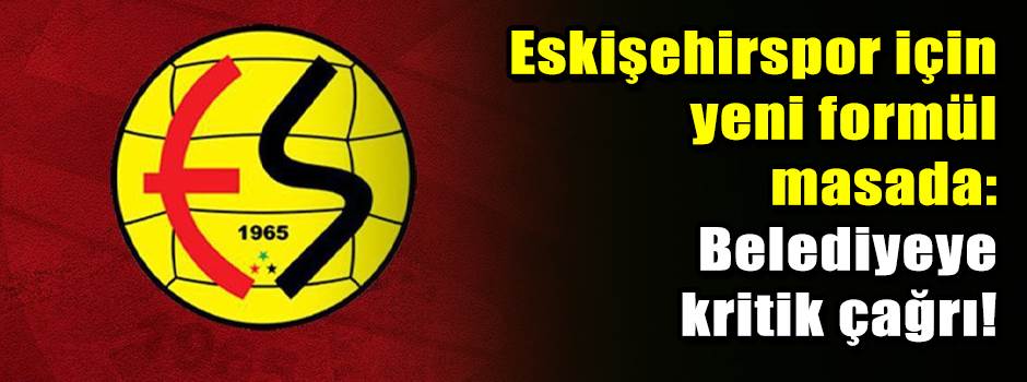 Eskişehirspor için yeni formül masada: Belediyeye kritik çağrı!