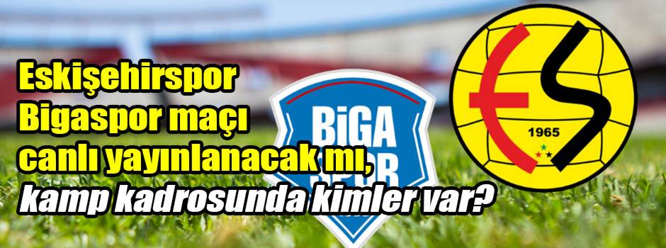 Eskişehirspor maçı ne zaman, saat kaçta? Bigaspor maçı canlı yayınlanacak mı, kamp kadrosunda kimler var?
