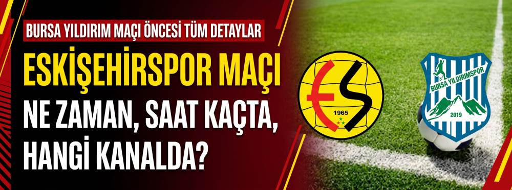 Eskişehirspor maçı ne zaman, saat kaçta, hangi kanalda? Bursa Yıldırım maçı öncesi tüm detaylar