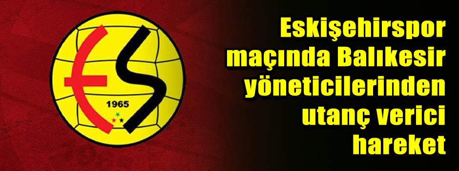 Eskişehirspor maçında Balıkesir yöneticilerin…