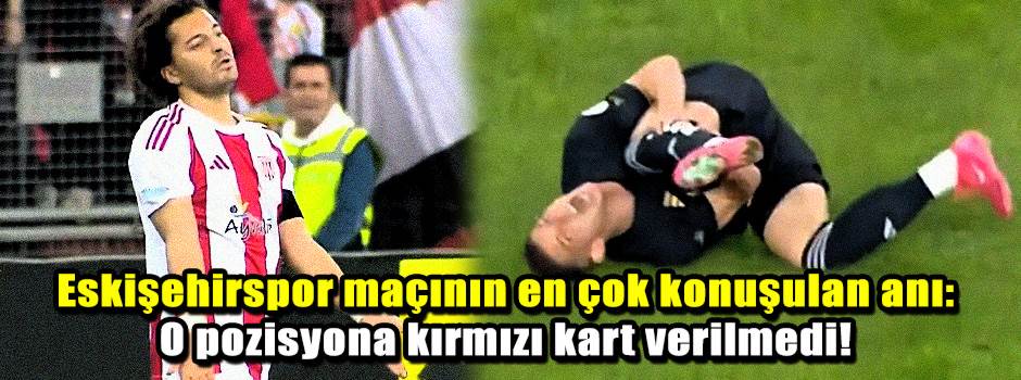 Eskişehirspor maçının en çok konuşulan anı: O pozisyona kırmızı kart verilmedi!