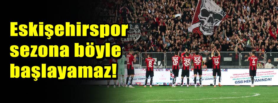Eskişehirspor sezona böyle başlayamaz!