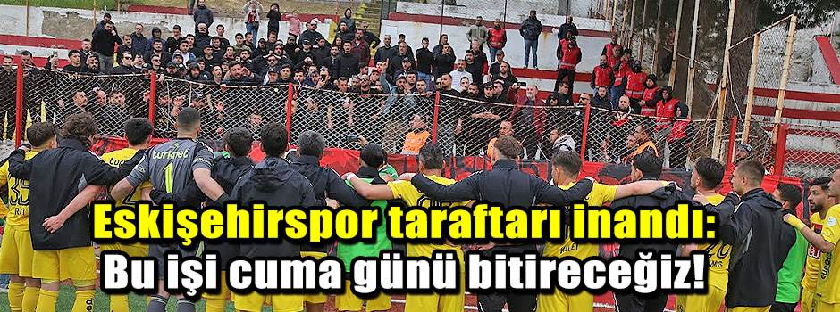Eskişehirspor taraftarı inandı: Bu işi cuma günü bitireceğiz!