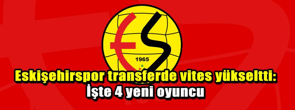 Eskişehirspor transferde vites yükseltti: İşte 4 yeni oyuncu