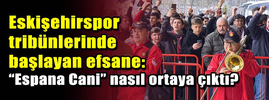 Eskişehirspor tribünlerinde başlayan efsane: “Espana Cani” nasıl ortaya çıktı?