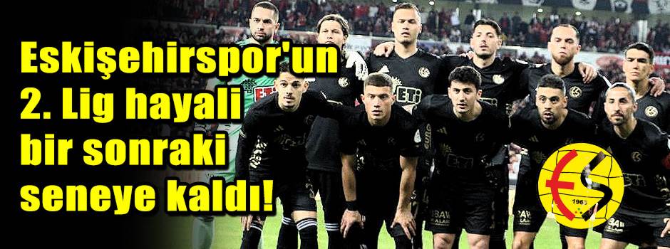 Eskişehirspor'un 2. Lig hayali bir sonraki seneye kaldı!