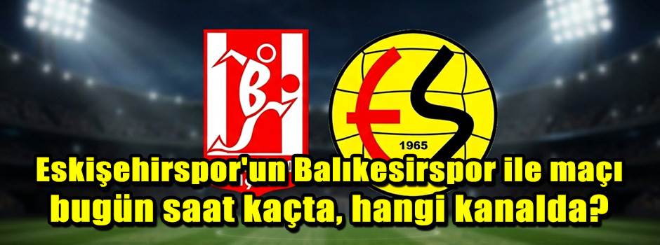 Eskişehirspor'un Balıkesirspor ile maçı bugün…