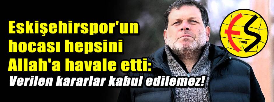 Eskişehirspor'un hocası hepsini Allah'a havale etti: Verilen kararlar kabul edilemez!