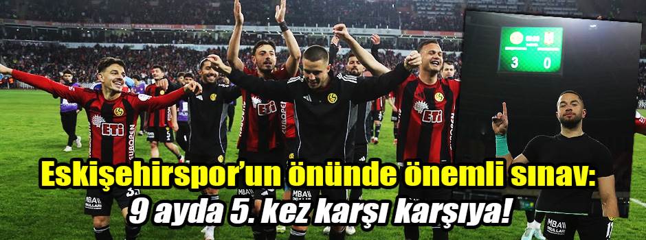 Eskişehirspor’un önünde önemli sınav: 9 ayda 5. kez karşı karşıya!