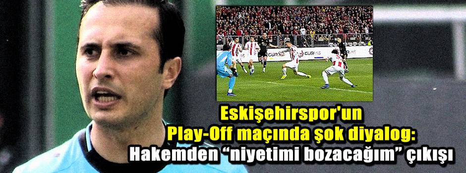 Eskişehirspor'un Play-Off maçında şok diyalog: Hakemden “niyetimi bozacağım” çıkışı