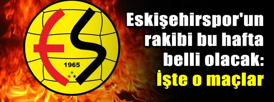 Eskişehirspor'un rakibi bu hafta belli olacak: İşte o maçlar