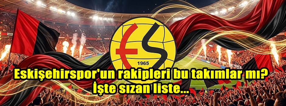 Eskişehirspor'un rakipleri bu takımlar mı: İşte sızan liste...