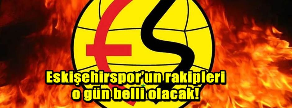 Eskişehirspor’un rakipleri o gün belli olacak!