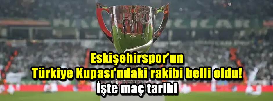 Eskişehirspor’un Türkiye Kupası’ndaki rakibi belli oldu! İşte maç tarihi
