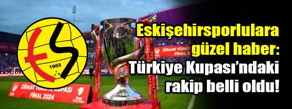 Eskişehirsporlulara güzel haber: Türkiye Kupası’ndaki rakip belli oldu!