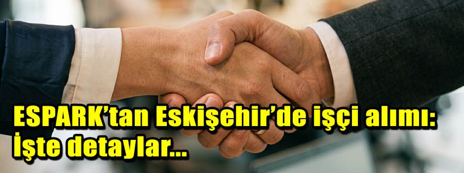 ESPARK’tan Eskişehir’de işçi alımı: İşte detaylar...