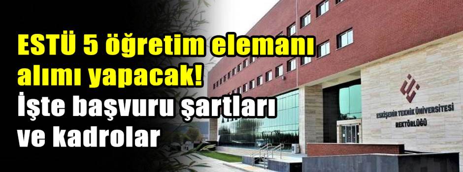 ESTÜ 5 öğretim elemanı alımı yapacak! İşte başvuru şartları ve kadrolar