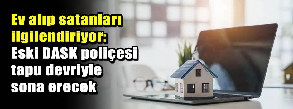 Ev alıp satanları ilgilendiriyor: Eski DASK poliçesi tapu devriyle sona erecek