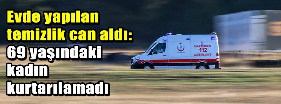 Evde yapılan temizlik can aldı: 69 yaşındaki kadın kurtarılamadı