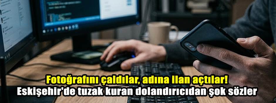 Fotoğrafını çaldılar, adına ilan açtılar! Eskişehir'de tuzak kuran dolandırıcıdan şok sözler