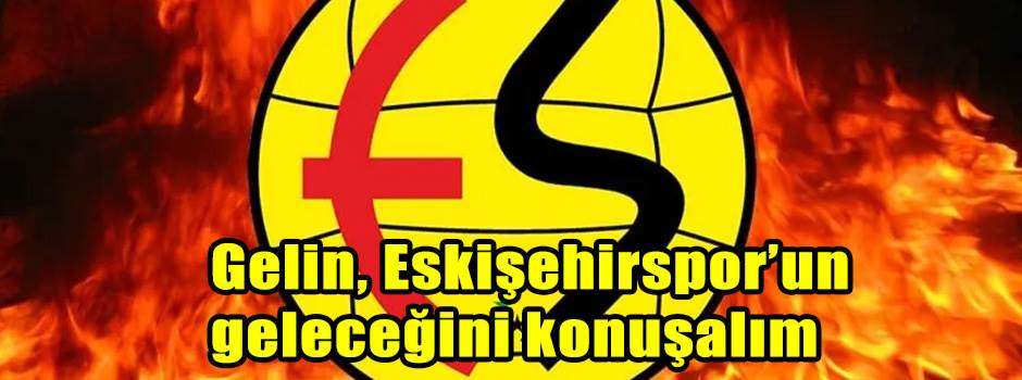 Gelin, Eskişehirspor’un geleceğini konuşalım