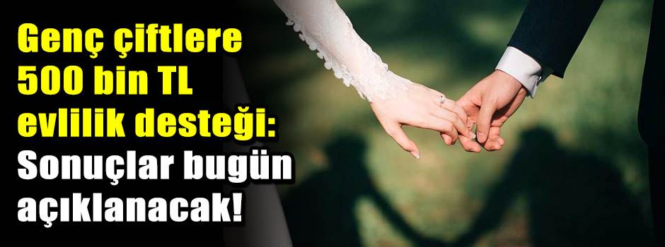 Genç çiftlere 500 bin TL evlilik desteği: Sonuçlar bugün açıklanacak!