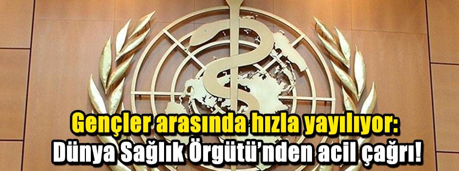 Gençler arasında hızla yayılıyor: Dünya Sağlık Örgütü'nden acil çağrı!