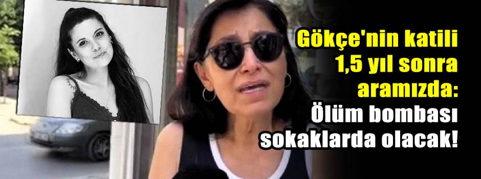 Gökçe'nin katili 1,5 yıl sonra aramızda: Ölüm bombası sokaklarda olacak!
