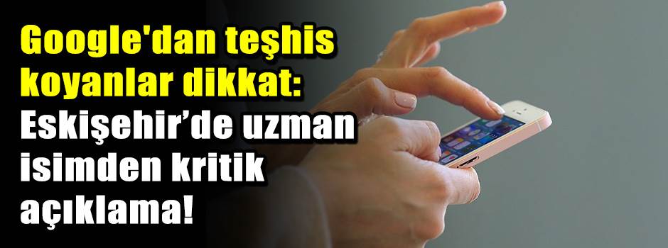 Google'dan teşhis koyanlar dikkat: Eskişehir’de uzman isimden kritik açıklama!