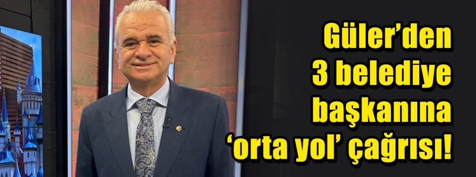 Güler’den 3 belediye başkanına ‘orta yol’ çağ…