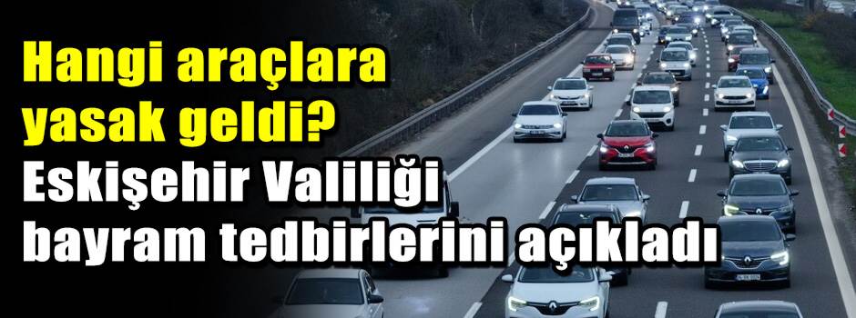 Hangi araçlara yasak geldi? Eskişehir Valiliği bayram tedbirlerini açıkladı