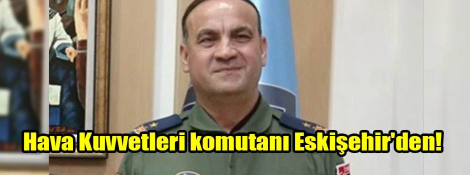 Hava Kuvvetleri komutanı Eskişehir'den!