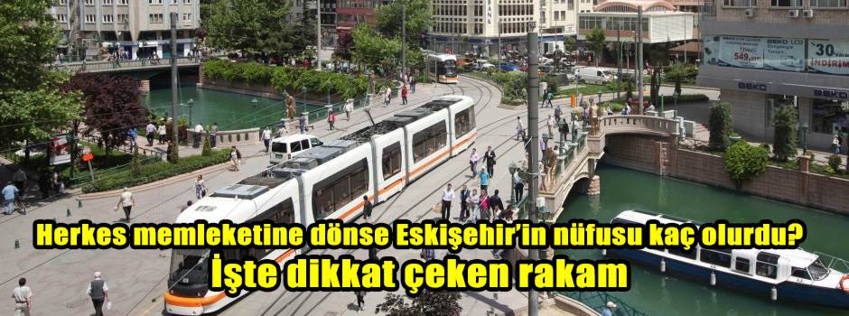 Herkes memleketine dönse Eskişehir’in nüfusu …