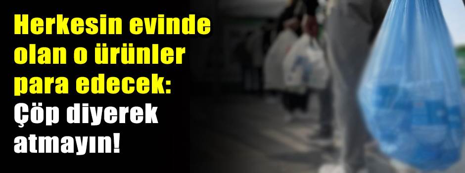 Herkesin evinde olan o ürünler para edecek: Çöp diyerek atmayın! 