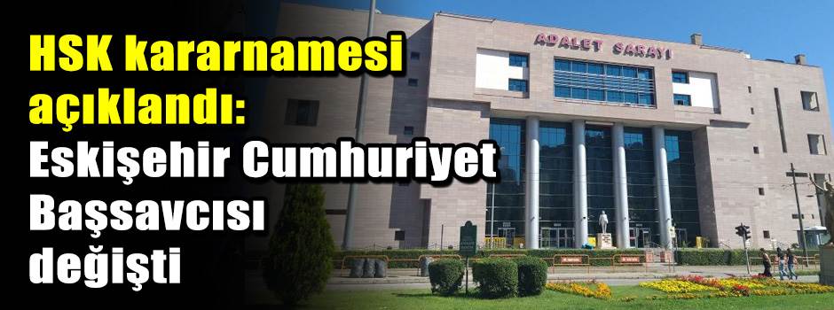 HSK kararnamesi açıklandı: Eskişehir Cumhuriyet Başsavcısı değişti