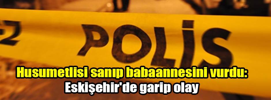 Husumetlisi sanıp babaannesini vurdu: Eskişehir'de garip olay