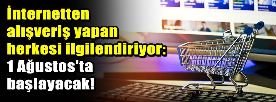 İnternetten alışveriş yapan herkesi ilgilendiriyor: 1 Ağustos'ta başlayacak!